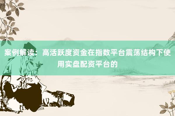 案例解读：高活跃度资金在指数平台震荡结构下使用实盘配资平台的