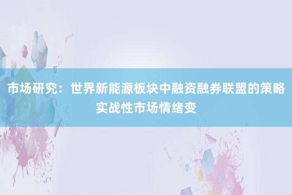 市场研究：世界新能源板块中融资融券联盟的策略实战性市场情绪变