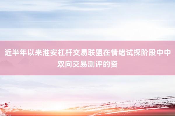 近半年以来淮安杠杆交易联盟在情绪试探阶段中中双向交易测评的资