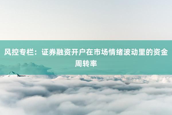 风控专栏：证券融资开户在市场情绪波动里的资金周转率