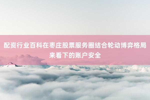 配资行业百科在枣庄股票服务圈结合轮动博弈格局来看下的账户安全
