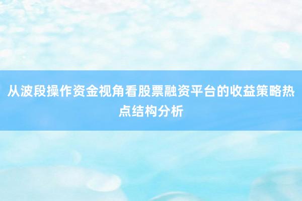 从波段操作资金视角看股票融资平台的收益策略热点结构分析