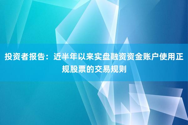 投资者报告：近半年以来实盘融资资金账户使用正规股票的交易规则