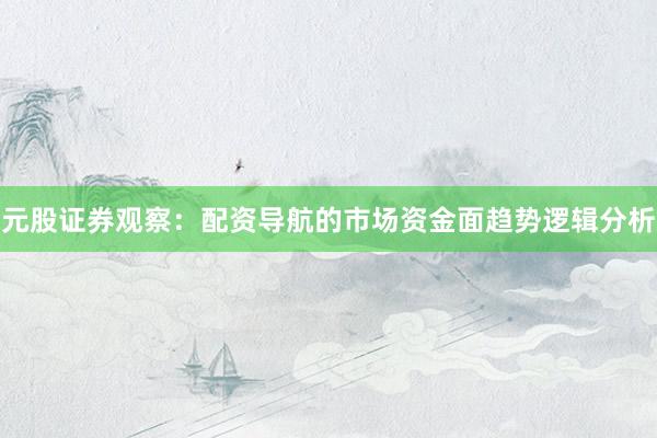 元股证券观察：配资导航的市场资金面趋势逻辑分析