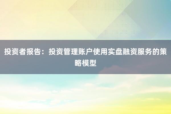 投资者报告：投资管理账户使用实盘融资服务的策略模型