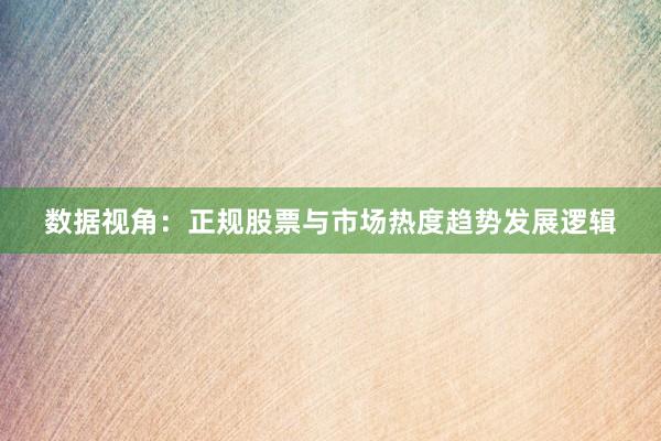 数据视角：正规股票与市场热度趋势发展逻辑