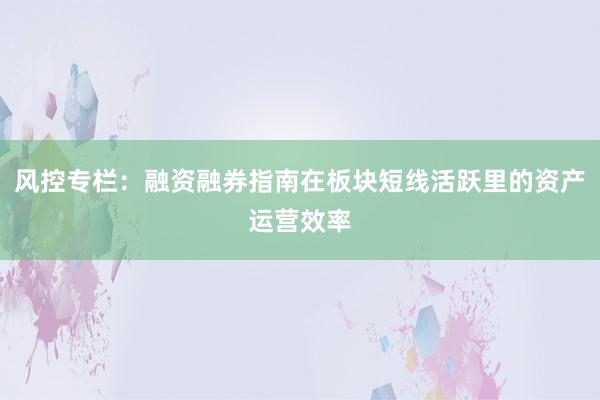 风控专栏:融资融券指南在板块短线活跃里的资产运营效率