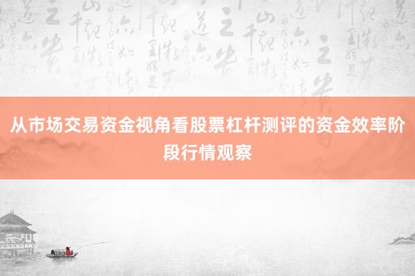 从市场交易资金视角看股票杠杆测评的资金效率阶段行情观察