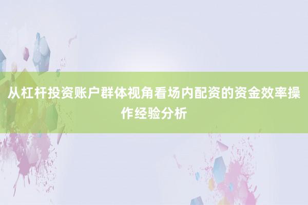 从杠杆投资账户群体视角看场内配资的资金效率操作经验分析