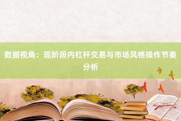 数据视角：现阶段内杠杆交易与市场风格操作节奏分析
