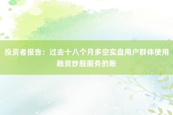 投资者报告：过去十八个月多空实盘用户群体使用融资炒股服务的账