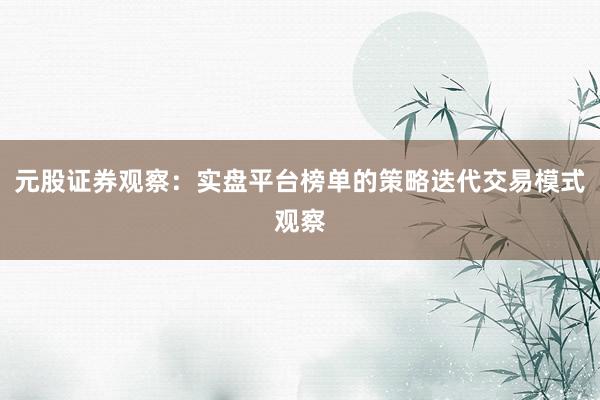 元股证券观察：实盘平台榜单的策略迭代交易模式观察