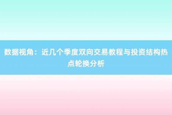 数据视角:近几个季度双向交易教程与投资结构热点轮换分析