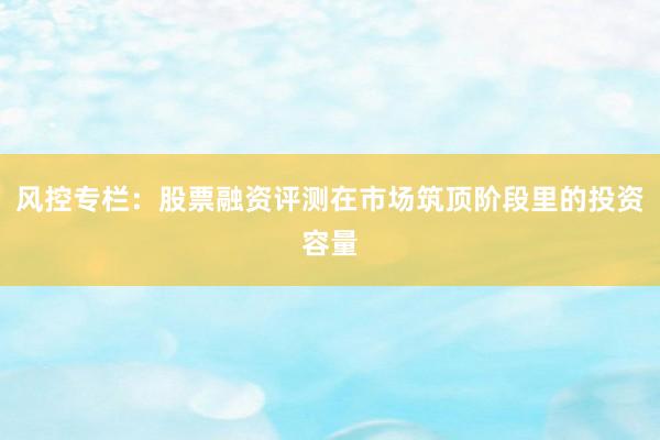 风控专栏:股票融资评测在市场筑顶阶段里的投资容量