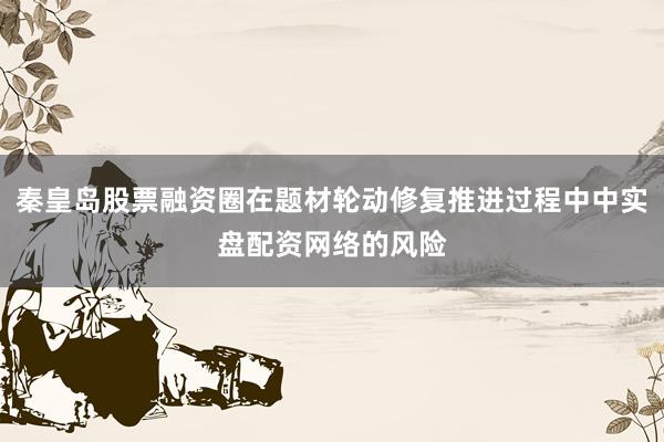 秦皇岛股票融资圈在题材轮动修复推进过程中中实盘配资网络的风险