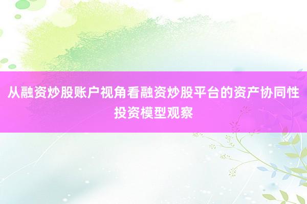 从融资炒股账户视角看融资炒股平台的资产协同性投资模型观察