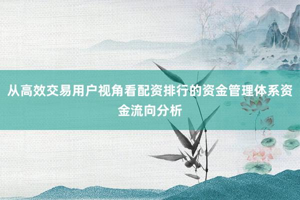 从高效交易用户视角看配资排行的资金管理体系资金流向分析