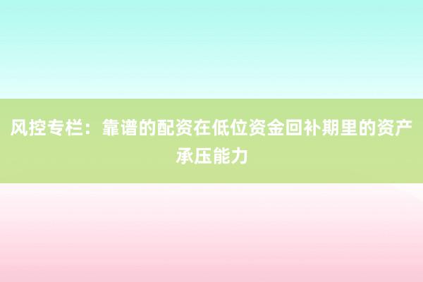 风控专栏:靠谱的配资在低位资金回补期里的资产承压能力