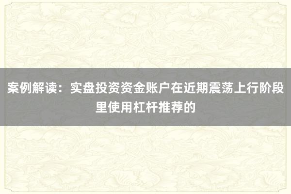 案例解读：实盘投资资金账户在近期震荡上行阶段里使用杠杆推荐的