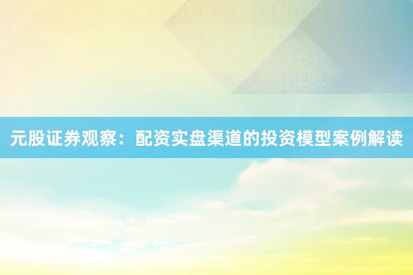 元股证券观察：配资实盘渠道的投资模型案例解读