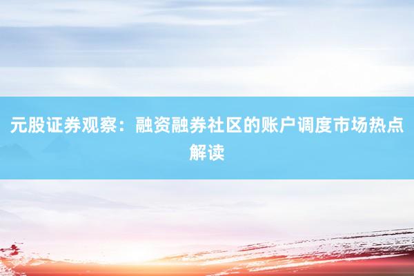 元股证券观察：融资融券社区的账户调度市场热点解读