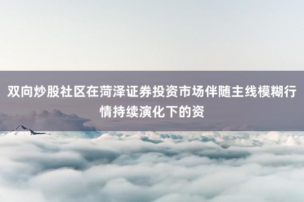 双向炒股社区在菏泽证券投资市场伴随主线模糊行情持续演化下的资