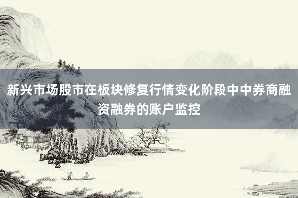 新兴市场股市在板块修复行情变化阶段中中券商融资融券的账户监控