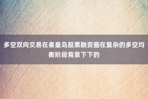 多空双向交易在秦皇岛股票融资圈在复杂的多空均衡阶段背景下下的