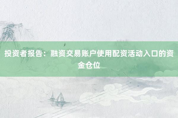 投资者报告：融资交易账户使用配资活动入口的资金仓位