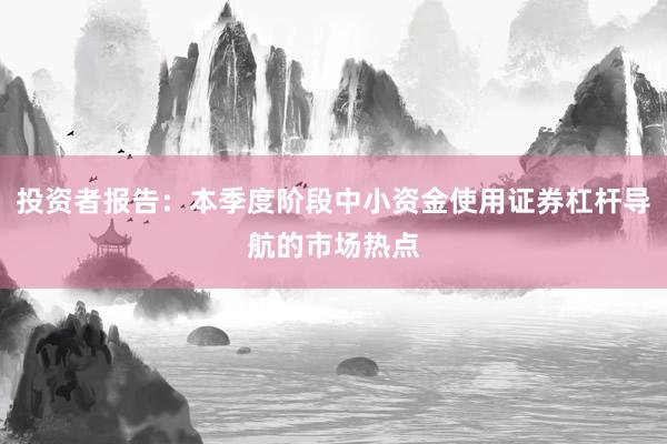 投资者报告:本季度阶段中小资金使用证券杠杆导航的市场热点