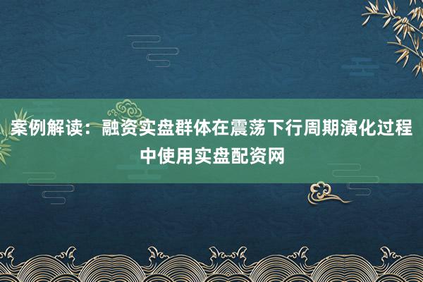 案例解读：融资实盘群体在震荡下行周期演化过程中使用实盘配资网