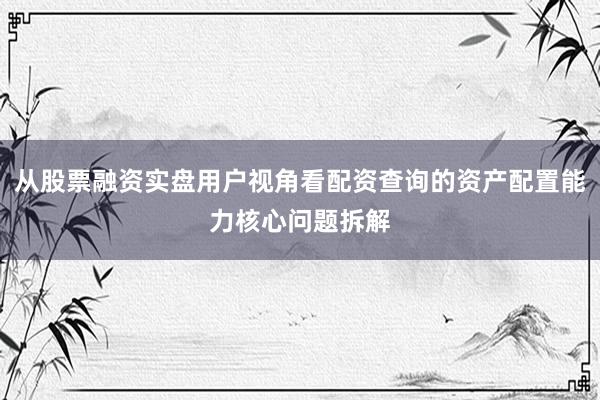 从股票融资实盘用户视角看配资查询的资产配置能力核心问题拆解