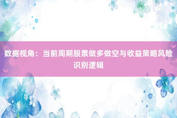 数据视角:当前周期股票做多做空与收益策略风险识别逻辑