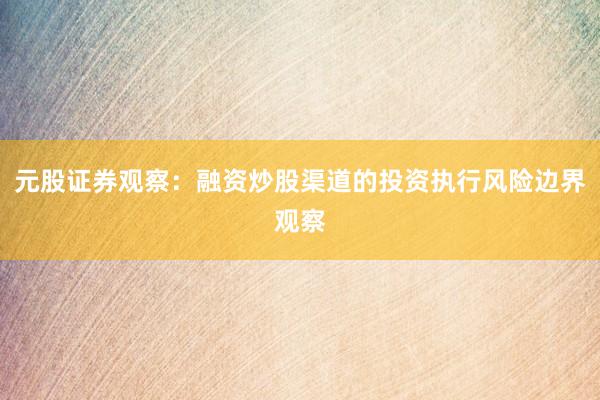 元股证券观察:融资炒股渠道的投资执行风险边界观察