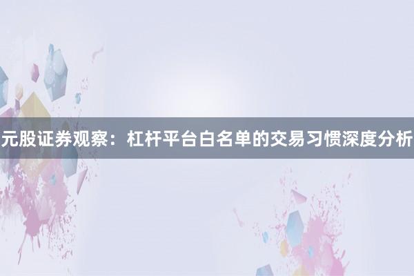 元股证券观察:杠杆平台白名单的交易习惯深度分析