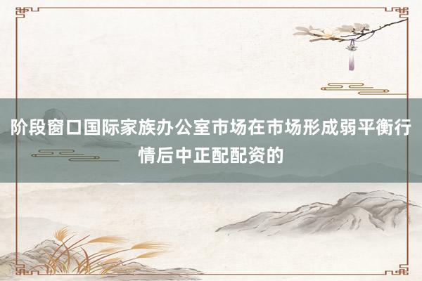 阶段窗口国际家族办公室市场在市场形成弱平衡行情后中正配配资的
