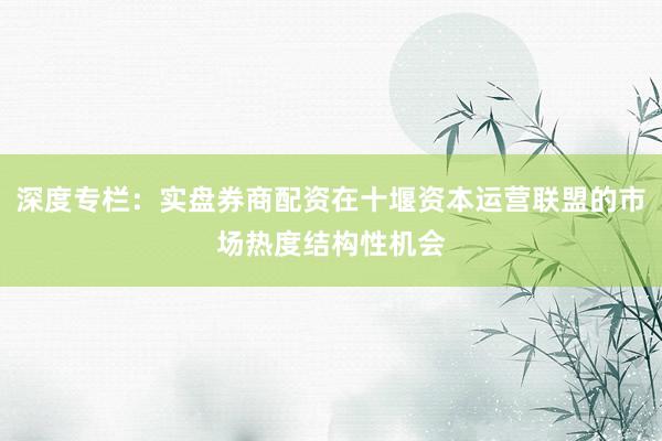 深度专栏：实盘券商配资在十堰资本运营联盟的市场热度结构性机会