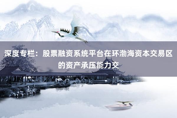 深度专栏:股票融资系统平台在环渤海资本交易区的资产承压能力交