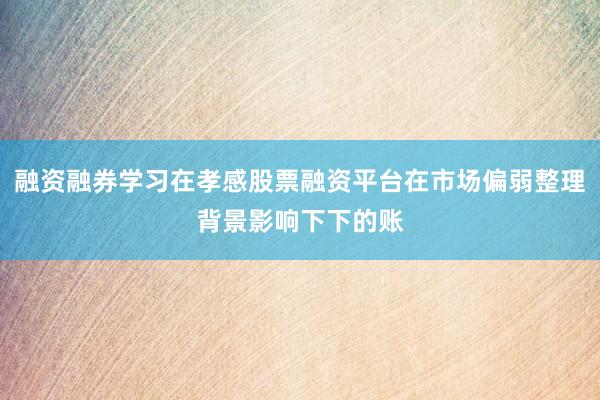 融资融券学习在孝感股票融资平台在市场偏弱整理背景影响下下的账
