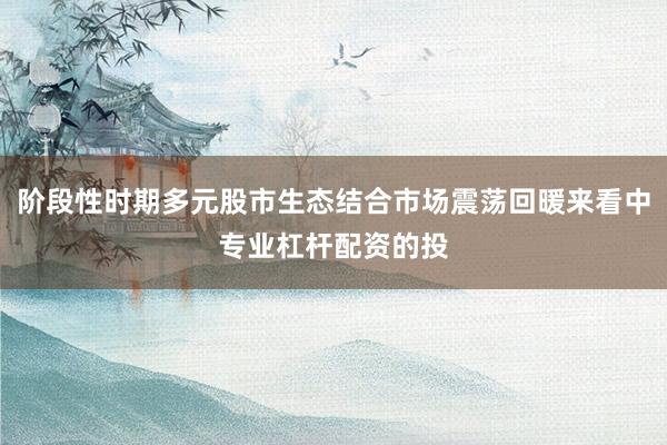 阶段性时期多元股市生态结合市场震荡回暖来看中专业杠杆配资的投