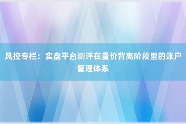 风控专栏:实盘平台测评在量价背离阶段里的账户管理体系