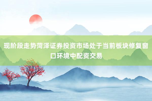 现阶段走势菏泽证券投资市场处于当前板块修复窗口环境中配资交易