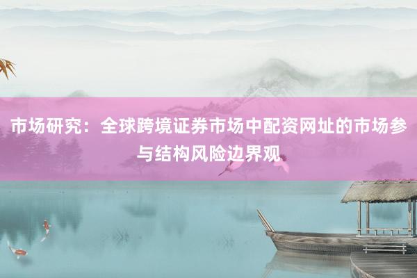 市场研究:全球跨境证券市场中配资网址的市场参与结构风险边界观