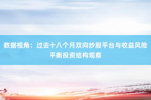 数据视角：过去十八个月双向炒股平台与收益风险平衡投资结构观察