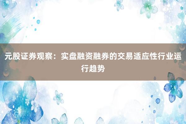 元股证券观察：实盘融资融券的交易适应性行业运行趋势