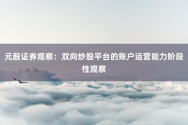 元股证券观察:双向炒股平台的账户运营能力阶段性观察