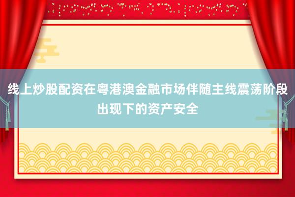 线上炒股配资在粤港澳金融市场伴随主线震荡阶段出现下的资产安全