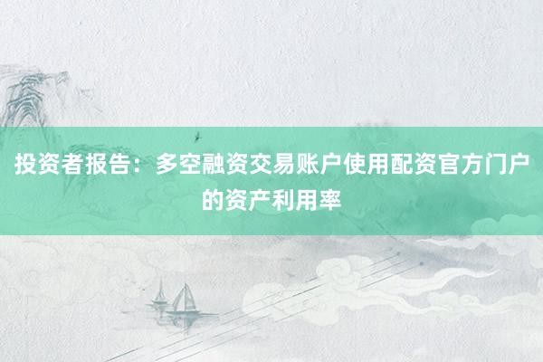投资者报告：多空融资交易账户使用配资官方门户的资产利用率