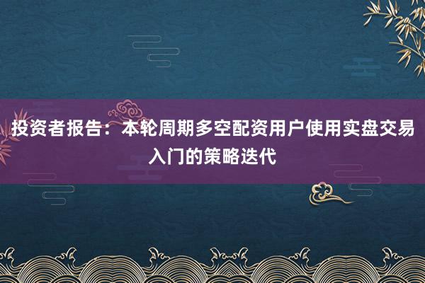投资者报告：本轮周期多空配资用户使用实盘交易入门的策略迭代