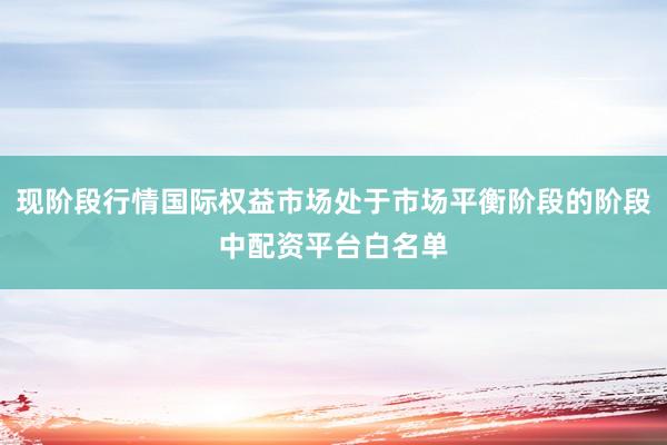 现阶段行情国际权益市场处于市场平衡阶段的阶段中配资平台白名单